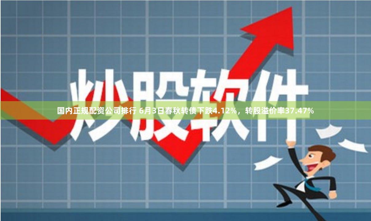 国内正规配资公司排行 6月3日春秋转债下跌4.12%，转股溢价率37.47%