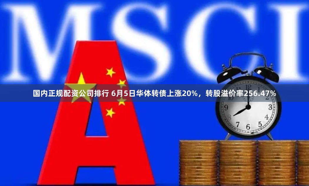 国内正规配资公司排行 6月5日华体转债上涨20%，转股溢价率256.47%