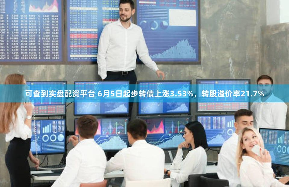 可查到实盘配资平台 6月5日起步转债上涨3.53%，转股溢价率21.7%