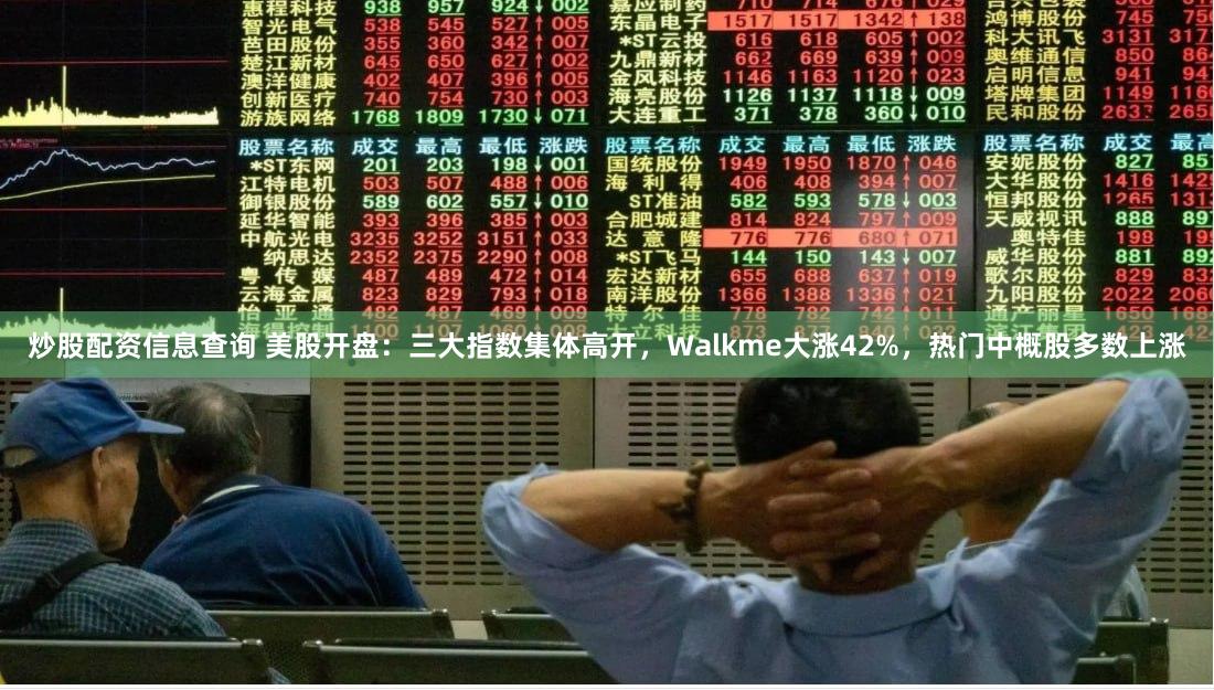 炒股配资信息查询 美股开盘：三大指数集体高开，Walkme大涨42%，热门中概股多数上涨