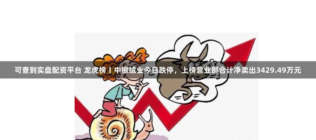可查到实盘配资平台 龙虎榜丨中银绒业今日跌停，上榜营业部合计净卖出3429.49万元