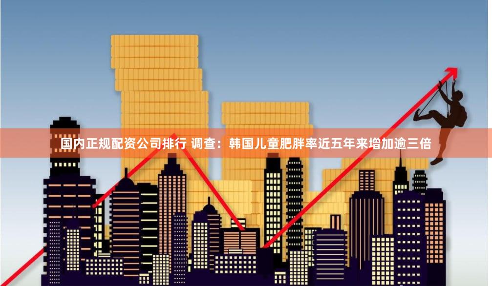 国内正规配资公司排行 调查：韩国儿童肥胖率近五年来增加逾三倍