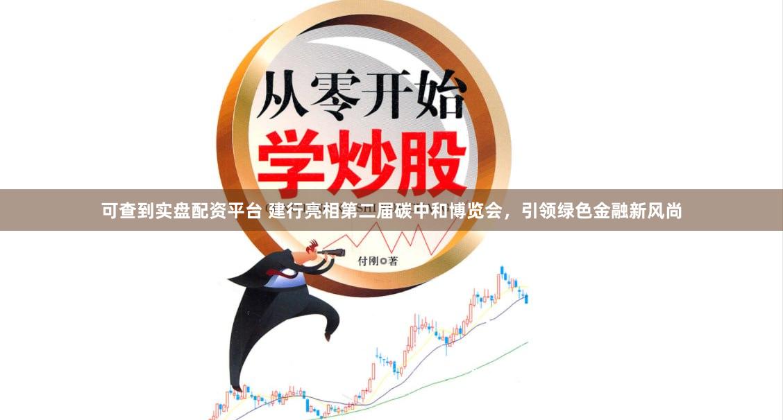 可查到实盘配资平台 建行亮相第二届碳中和博览会，引领绿色金融新风尚