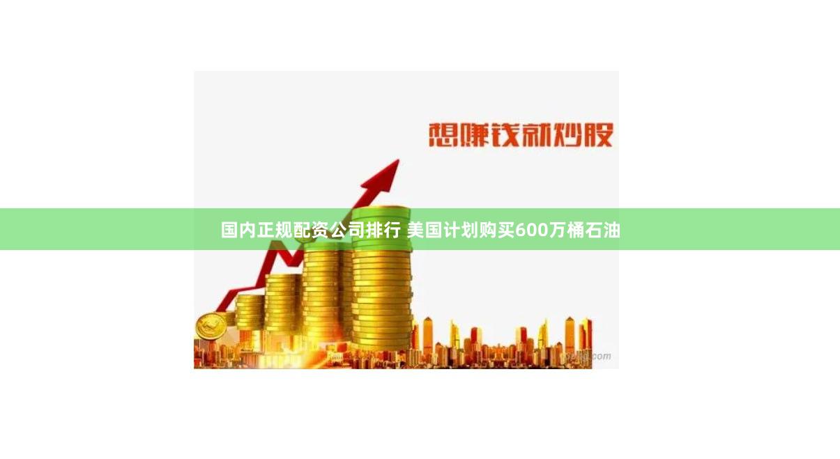 国内正规配资公司排行 美国计划购买600万桶石油