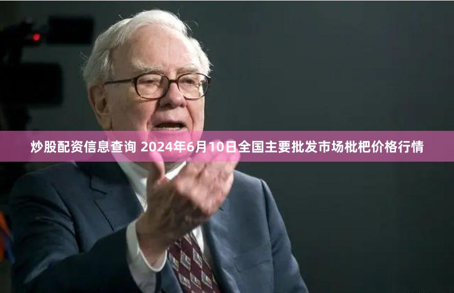 炒股配资信息查询 2024年6月10日全国主要批发市场枇杷价格行情
