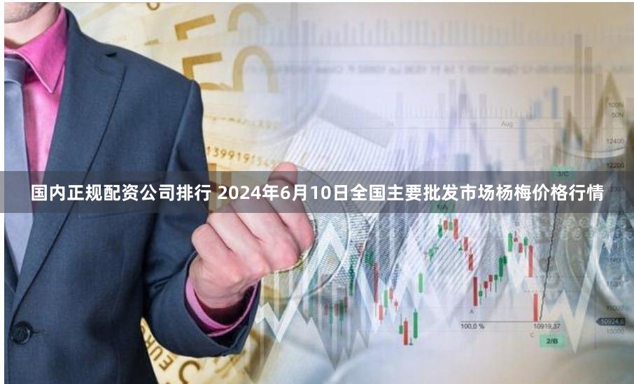 国内正规配资公司排行 2024年6月10日全国主要批发市场杨梅价格行情