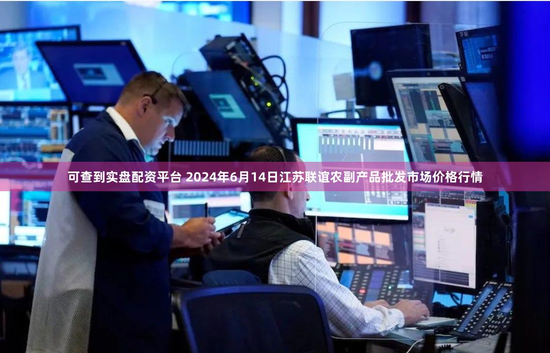 可查到实盘配资平台 2024年6月14日江苏联谊农副产品批发市场价格行情