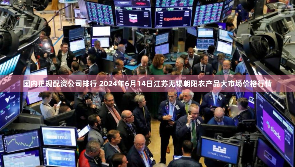 国内正规配资公司排行 2024年6月14日江苏无锡朝阳农产品大市场价格行情