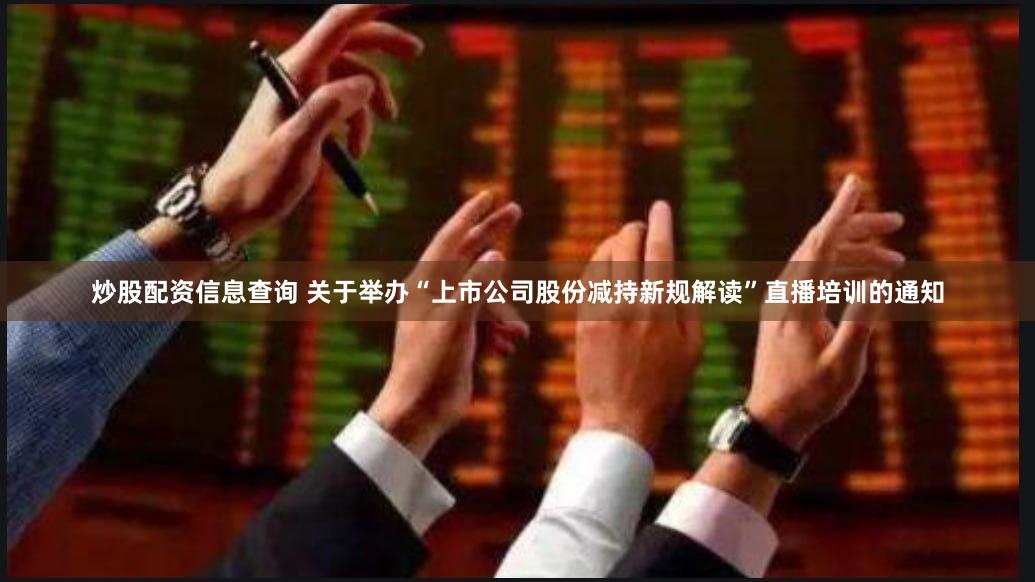 炒股配资信息查询 关于举办“上市公司股份减持新规解读”直播培训的通知