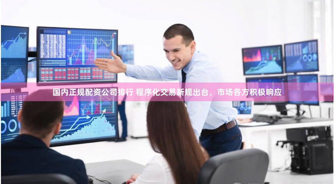 国内正规配资公司排行 程序化交易新规出台，市场各方积极响应