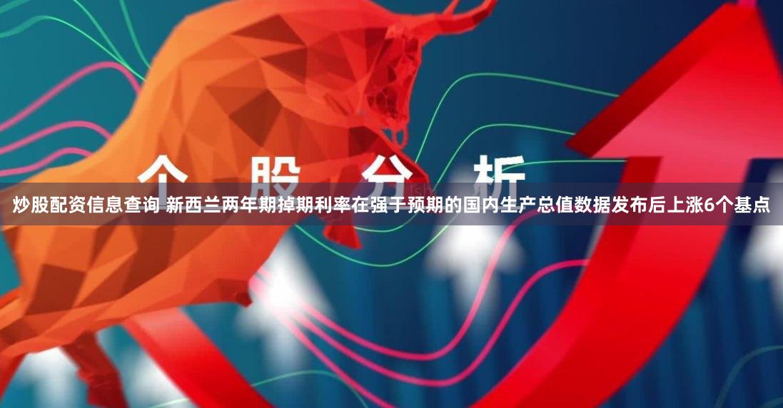 炒股配资信息查询 新西兰两年期掉期利率在强于预期的国内生产总值数据发布后上涨6个基点