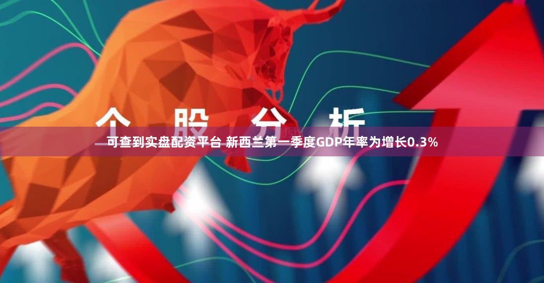 可查到实盘配资平台 新西兰第一季度GDP年率为增长0.3%