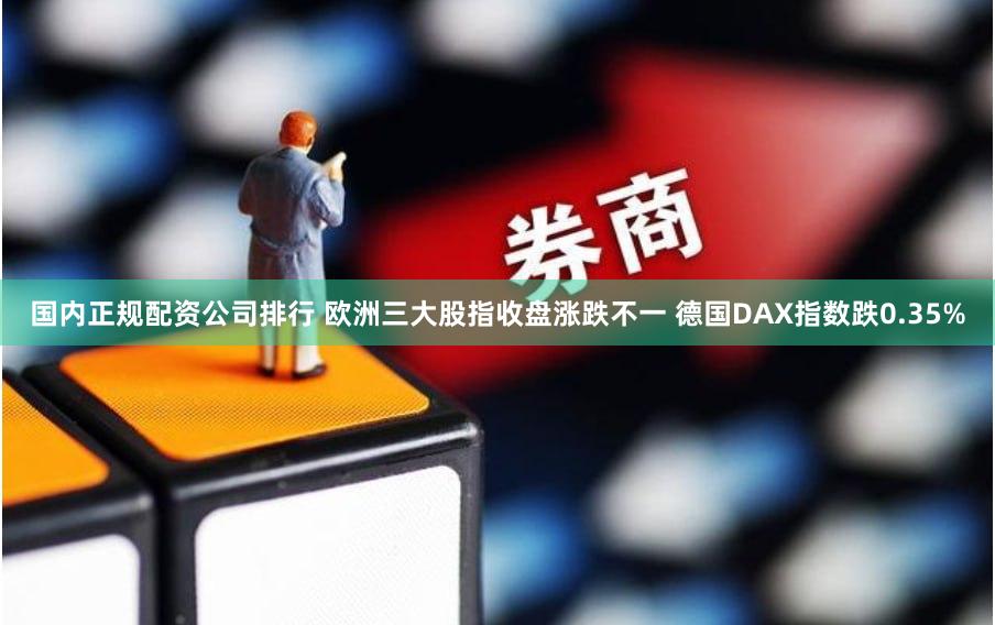国内正规配资公司排行 欧洲三大股指收盘涨跌不一 德国DAX指数跌0.35%