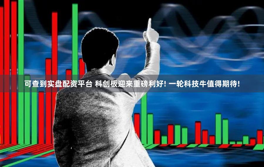可查到实盘配资平台 科创板迎来重磅利好! 一轮科技牛值得期待!
