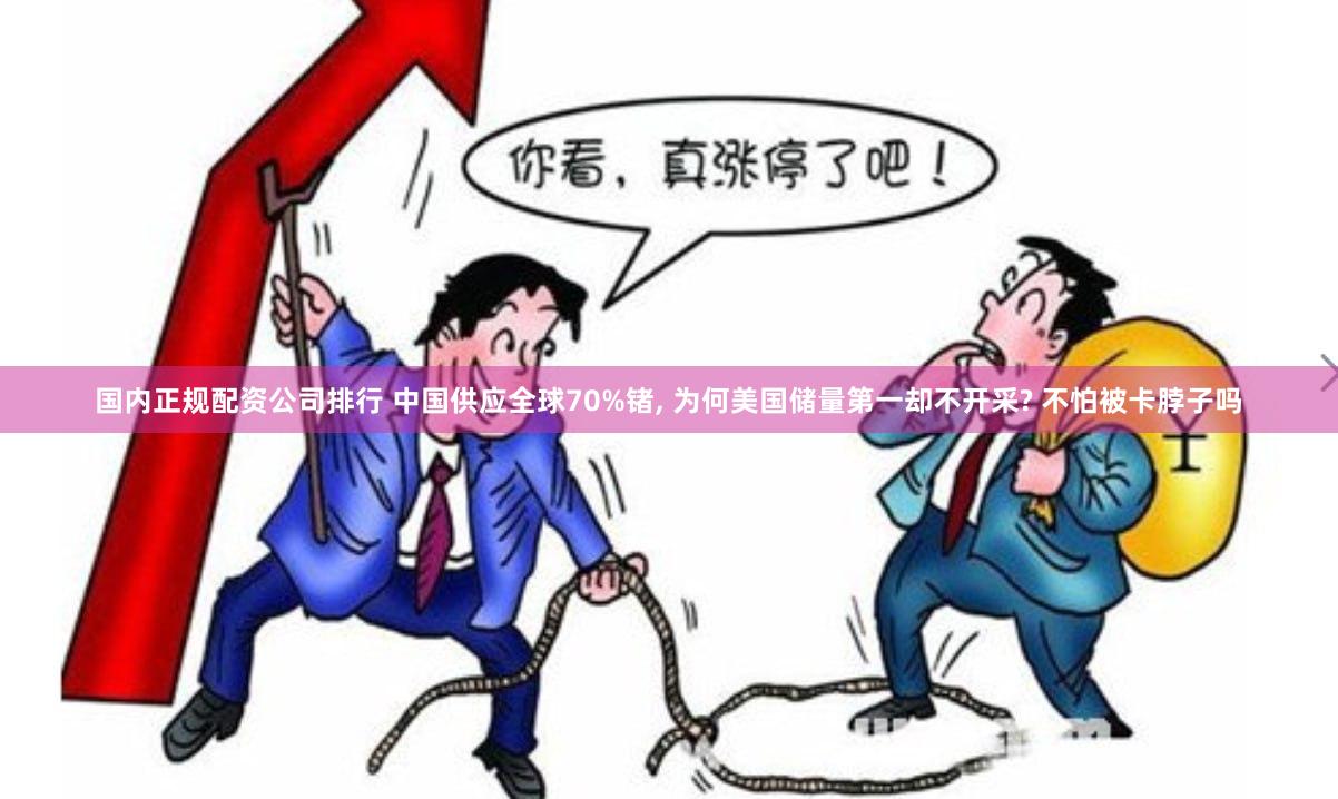 国内正规配资公司排行 中国供应全球70%锗, 为何美国储量第一却不开采? 不怕被卡脖子吗