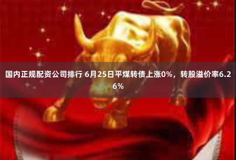 国内正规配资公司排行 6月25日平煤转债上涨0%，转股溢价率6.26%
