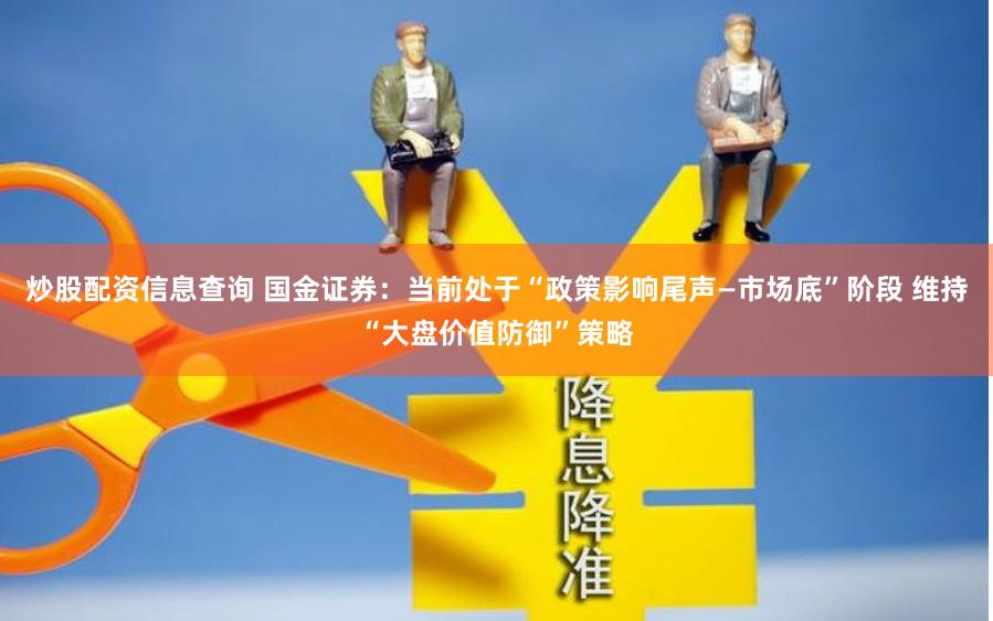 炒股配资信息查询 国金证券：当前处于“政策影响尾声—市场底”阶段 维持“大盘价值防御”策略