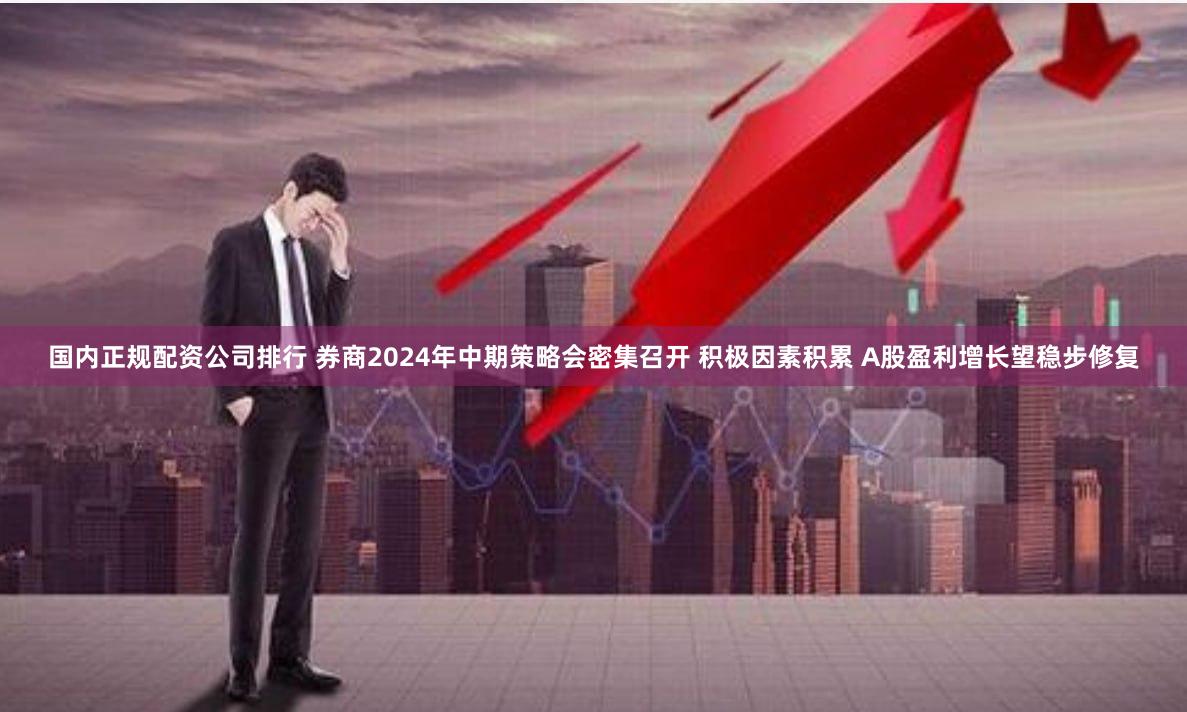 国内正规配资公司排行 券商2024年中期策略会密集召开 积极因素积累 A股盈利增长望稳步修复