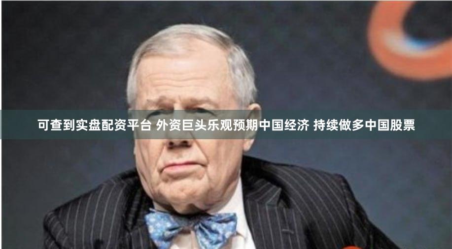 可查到实盘配资平台 外资巨头乐观预期中国经济 持续做多中国股票