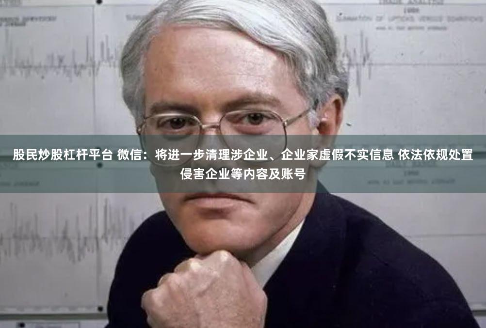股民炒股杠杆平台 微信：将进一步清理涉企业、企业家虚假不实信息 依法依规处置侵害企业等内容及账号