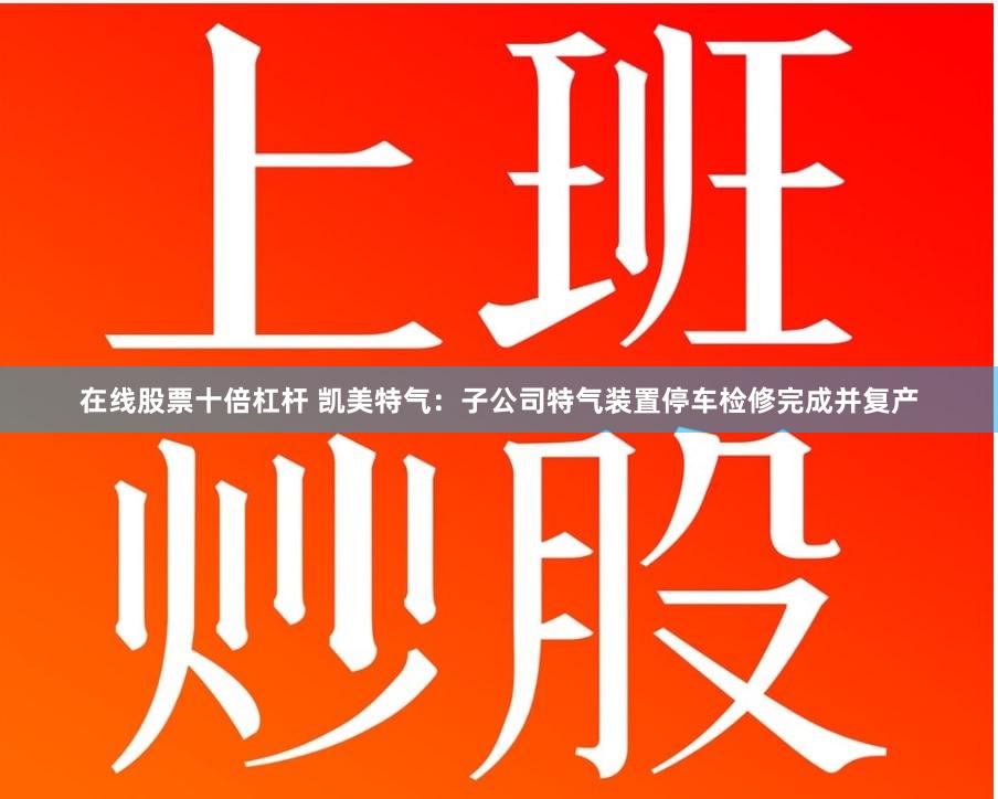 在线股票十倍杠杆 凯美特气：子公司特气装置停车检修完成并复产