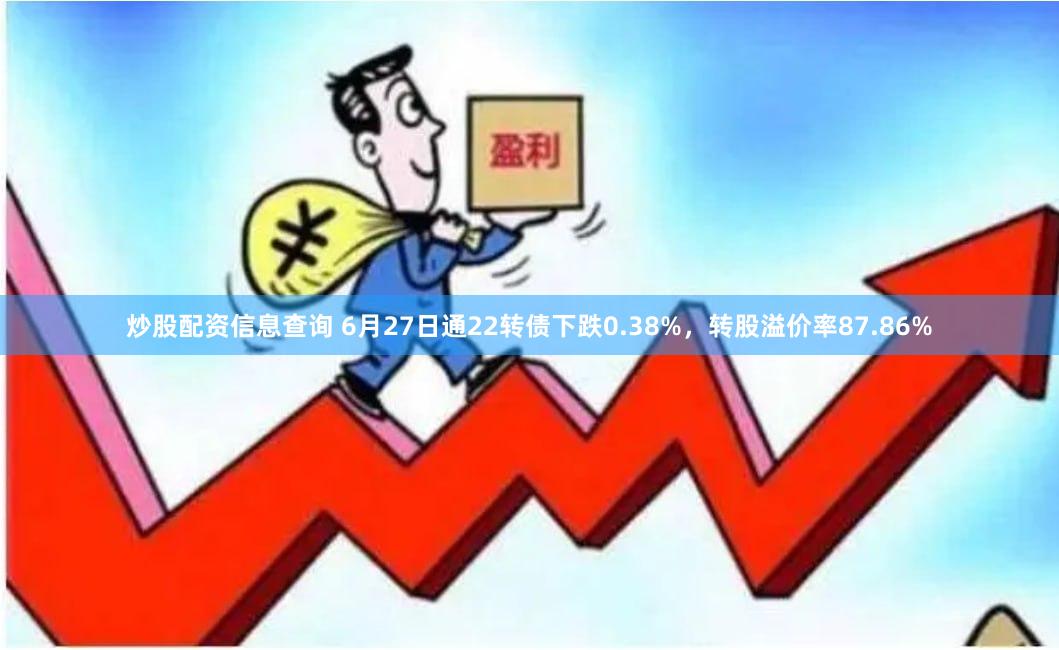 炒股配资信息查询 6月27日通22转债下跌0.38%，转股溢价率87.86%