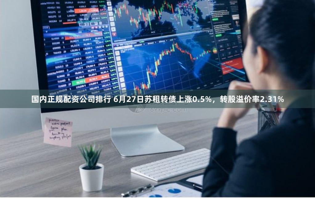 国内正规配资公司排行 6月27日苏租转债上涨0.5%，转股溢价率2.31%