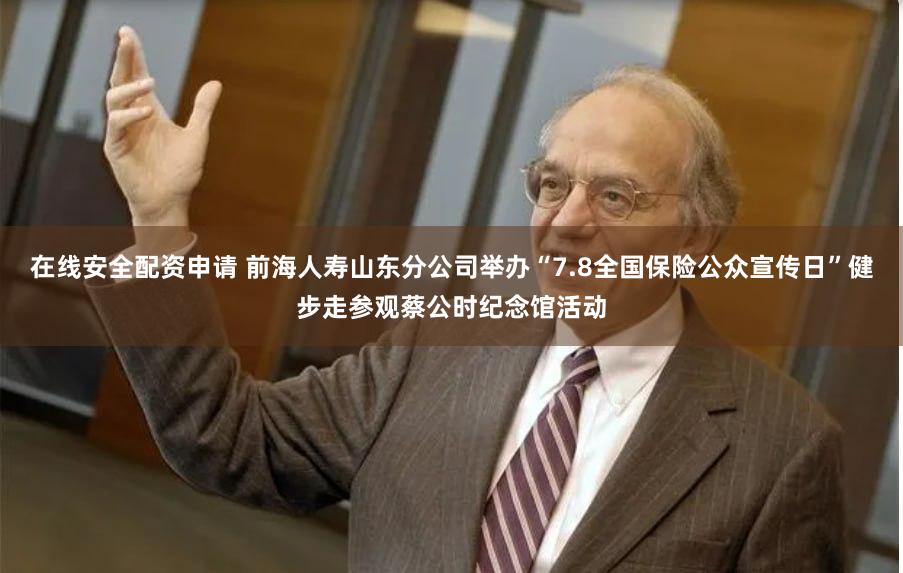 在线安全配资申请 前海人寿山东分公司举办“7.8全国保险公众宣传日”健步走参观蔡公时纪念馆活动