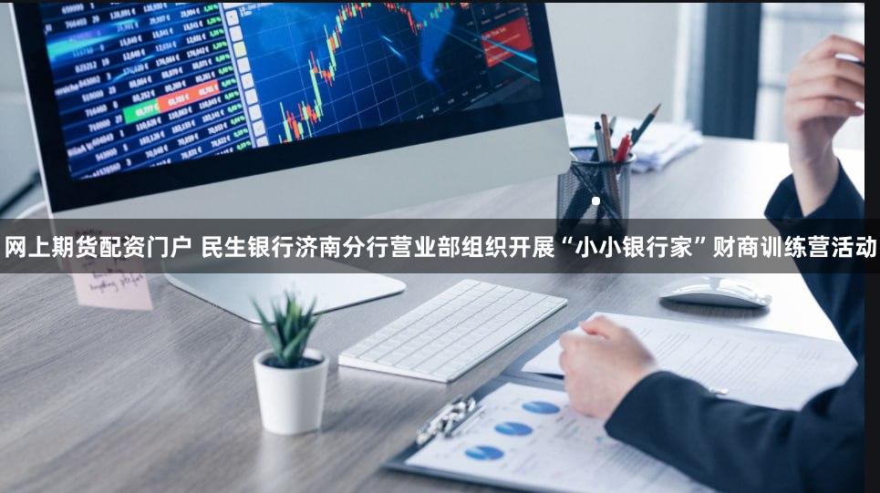 网上期货配资门户 民生银行济南分行营业部组织开展“小小银行家”财商训练营活动
