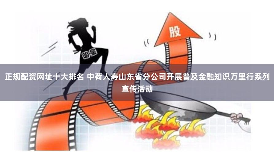 正规配资网址十大排名 中荷人寿山东省分公司开展普及金融知识万里行系列宣传活动
