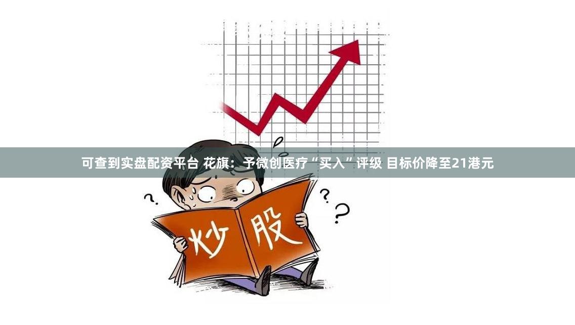 可查到实盘配资平台 花旗：予微创医疗“买入”评级 目标价降至21港元