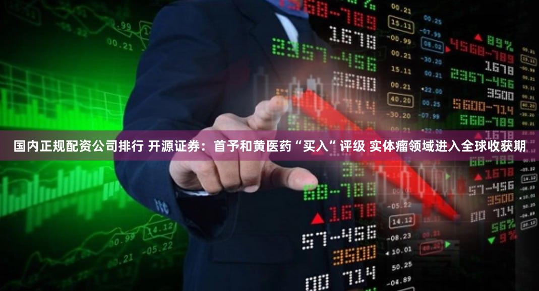 国内正规配资公司排行 开源证券：首予和黄医药“买入”评级 实体瘤领域进入全球收获期