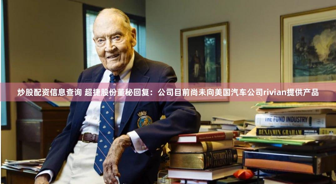 炒股配资信息查询 超捷股份董秘回复：公司目前尚未向美国汽车公司rivian提供产品