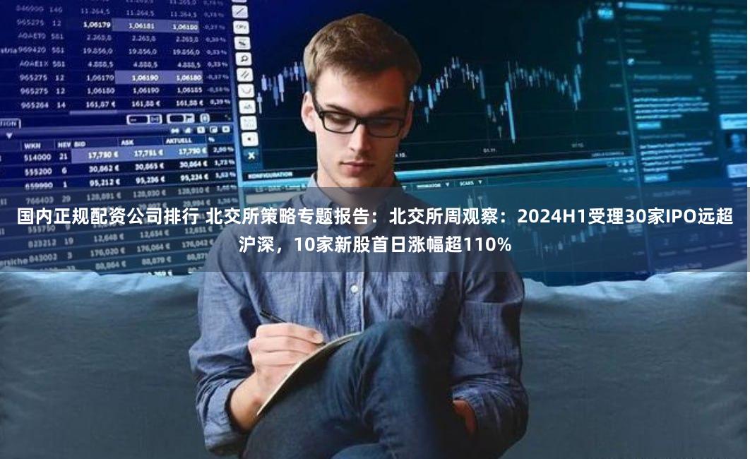 国内正规配资公司排行 北交所策略专题报告:北交所周观察:2024H1受理30家IPO远超沪深,10家新股首日涨幅超110%