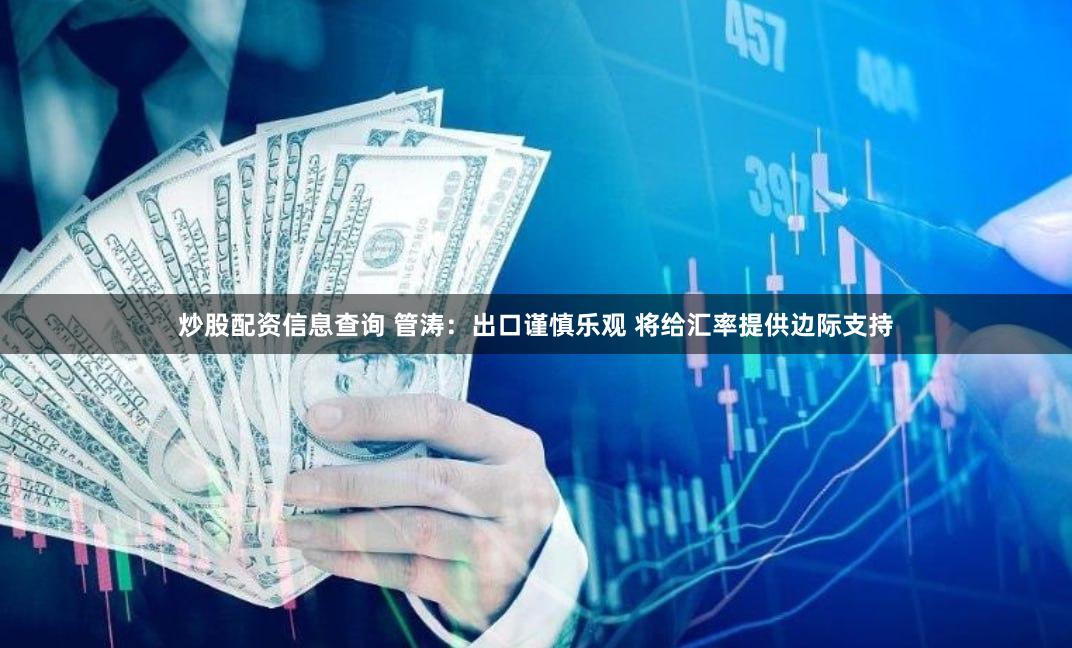 炒股配资信息查询 管涛：出口谨慎乐观 将给汇率提供边际支持