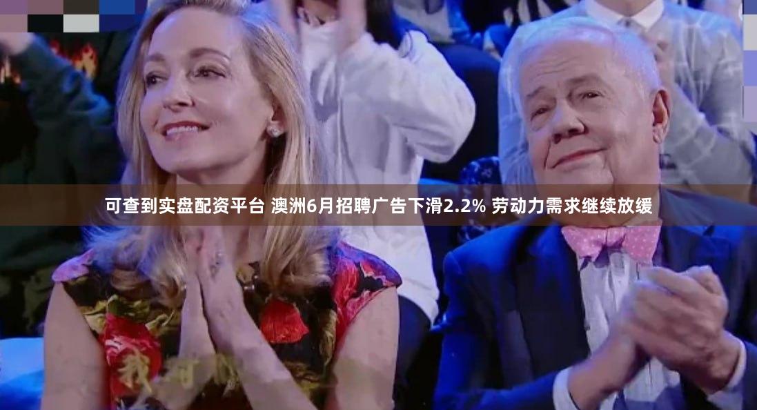可查到实盘配资平台 澳洲6月招聘广告下滑2.2% 劳动力需求继续放缓
