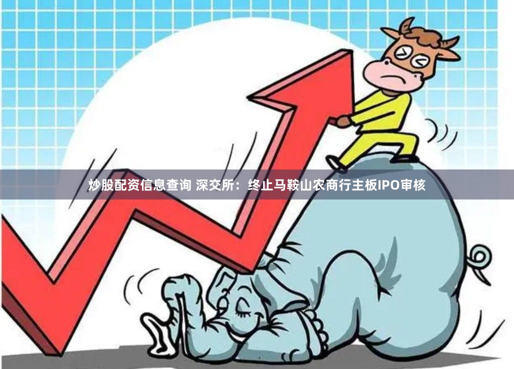 炒股配资信息查询 深交所：终止马鞍山农商行主板IPO审核