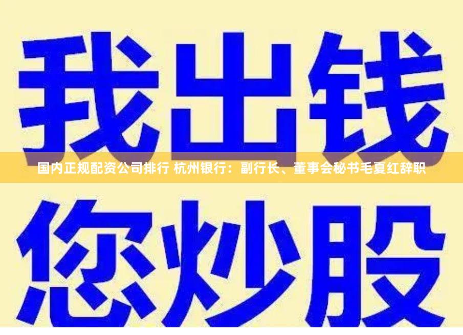国内正规配资公司排行 杭州银行：副行长、董事会秘书毛夏红辞职