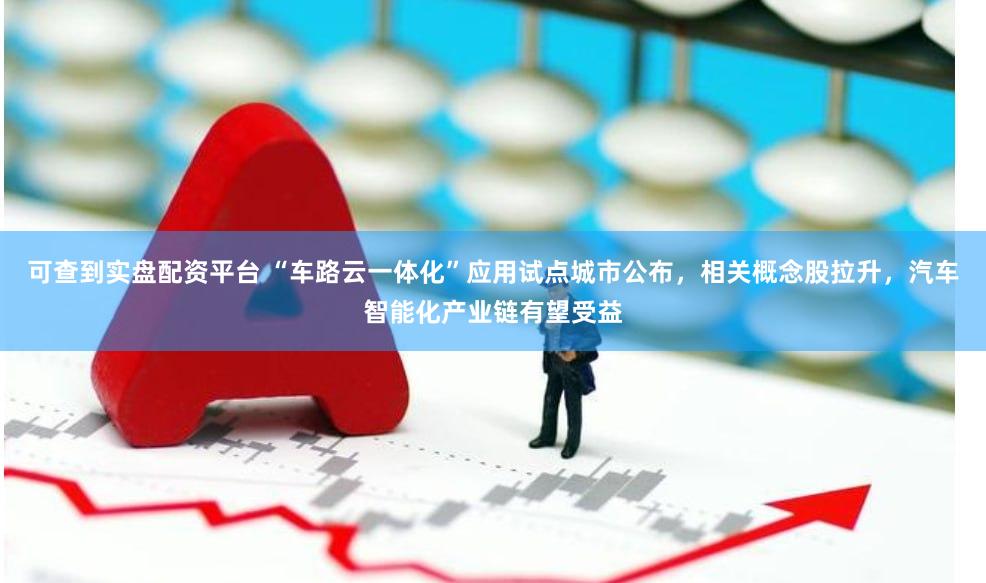 可查到实盘配资平台 “车路云一体化”应用试点城市公布，相关概念股拉升，汽车智能化产业链有望受益