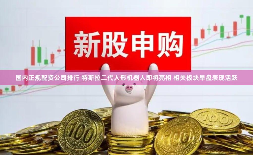 国内正规配资公司排行 特斯拉二代人形机器人即将亮相 相关板块早盘表现活跃