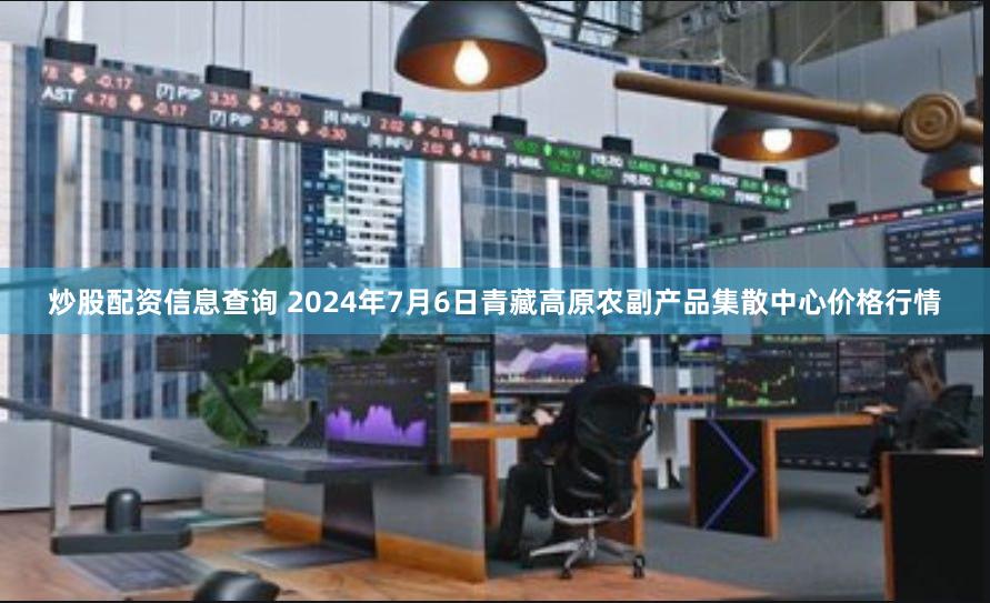 炒股配资信息查询 2024年7月6日青藏高原农副产品集散中心价格行情
