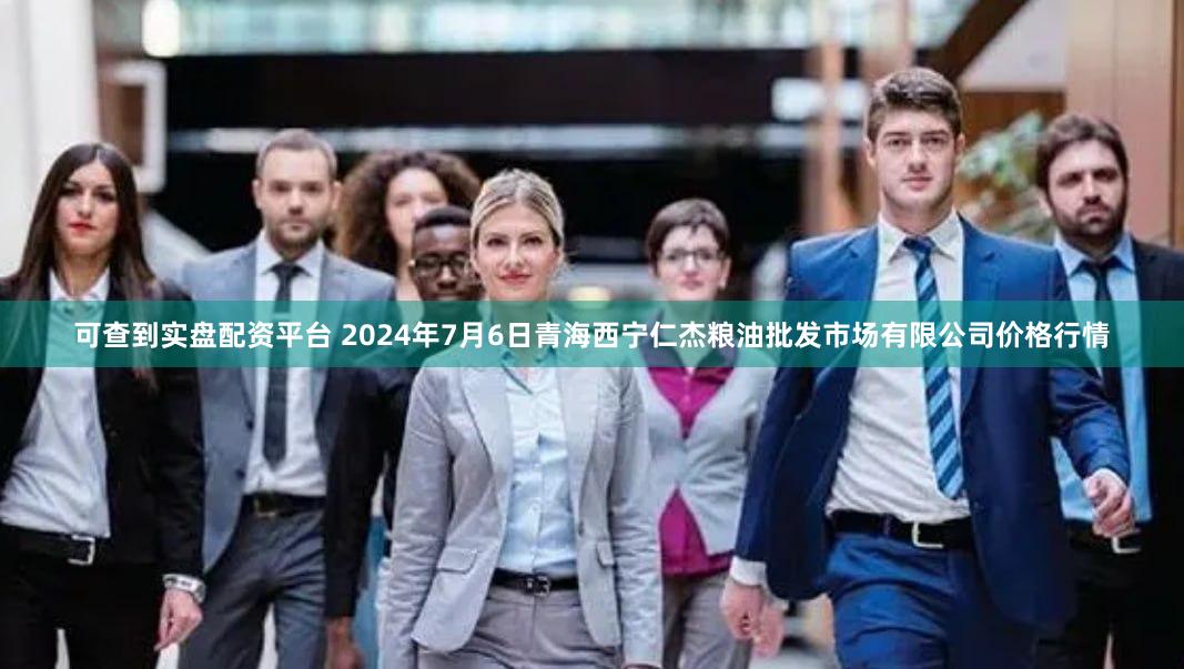 可查到实盘配资平台 2024年7月6日青海西宁仁杰粮油批发市场有限公司价格行情