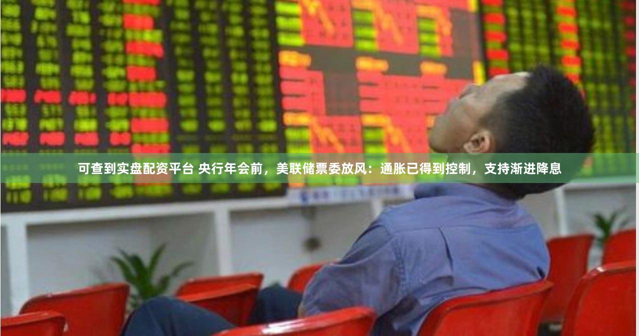 可查到实盘配资平台 央行年会前，美联储票委放风：通胀已得到控制，支持渐进降息