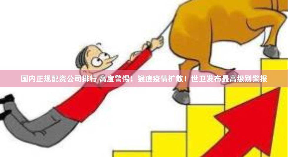 国内正规配资公司排行 高度警惕！猴痘疫情扩散！世卫发布最高级别警报