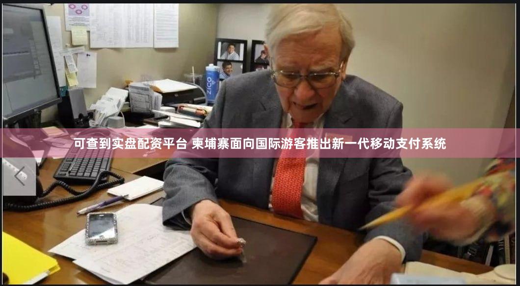 可查到实盘配资平台 柬埔寨面向国际游客推出新一代移动支付系统