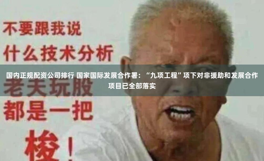 国内正规配资公司排行 国家国际发展合作署：“九项工程”项下对非援助和发展合作项目已全部落实