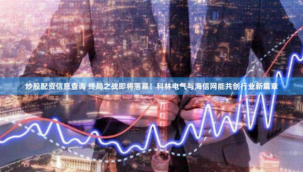 炒股配资信息查询 终局之战即将落幕！科林电气与海信网能共创行业新篇章