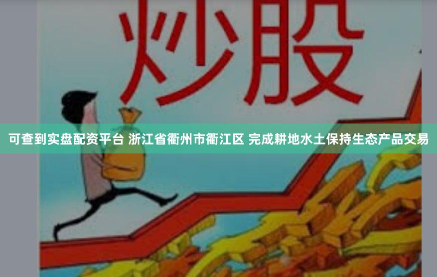 可查到实盘配资平台 浙江省衢州市衢江区 完成耕地水土保持生态产品交易