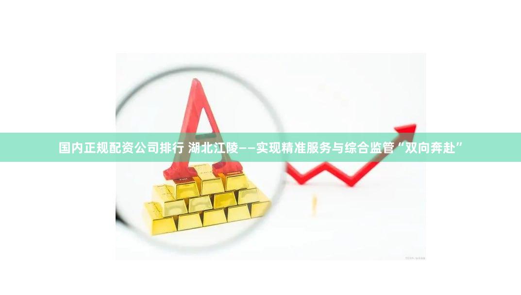 国内正规配资公司排行 湖北江陵——实现精准服务与综合监管“双向奔赴”