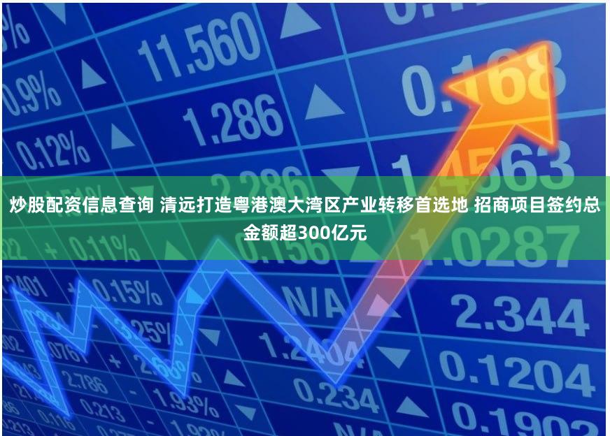 炒股配资信息查询 清远打造粤港澳大湾区产业转移首选地 招商项目签约总金额超300亿元